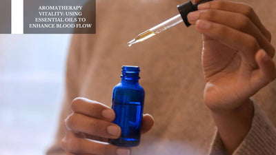 Aromatherapy Vitality: Using Essential Oils To Enhance Blood Flow