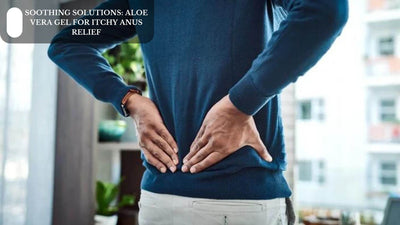 Soothing Solutions: Aloe Vera Gel For Itchy Anus Relief