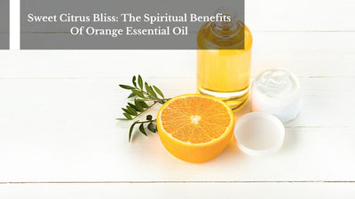 Sweet Citrus Bliss: The Spiritual Benefits Of Orange Essential Oil
